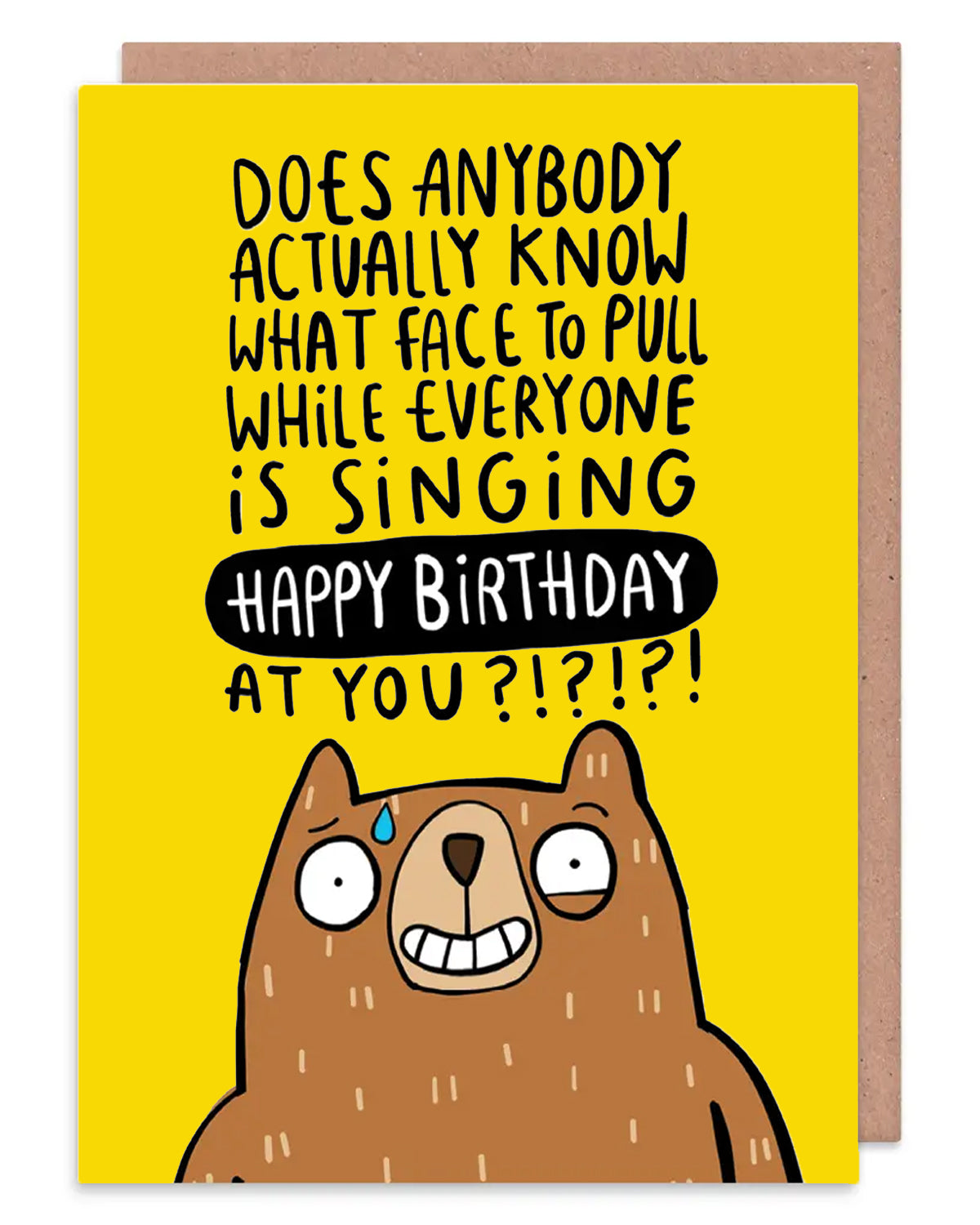 The Birthday Bear a6 Greeting Card designed and printed in the UK by Katie Abey. The front cover is a yellow background with a stressed looking bear at the bottom smiling with a twitchy eye and bead of sweat whilst the text above them reads 'Does anybody actually know what face to pull while everyone is singing happy birthday at you?!?!?!'.